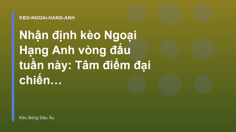 Nhận định kèo Ngoại Hạng Anh vòng đấu tuần này: Tâm điểm đại chiến - Kèo Bóng Đá Châu Âu