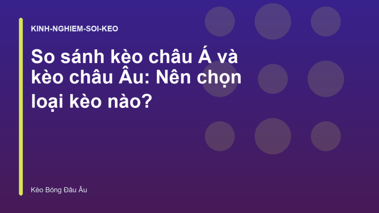 So sánh kèo châu Á và kèo châu Âu: Nên chọn loại kèo nào?