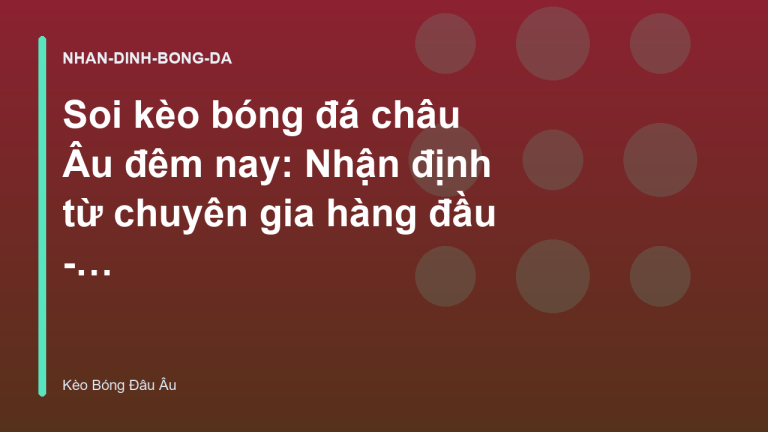 Soi kèo bóng đá châu Âu đêm nay: Nhận định từ chuyên gia hàng đầu - Kèo Bóng Đá Châu Âu